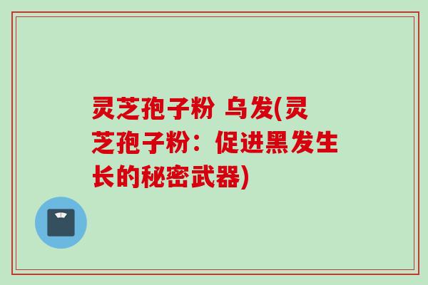 灵芝孢子粉 乌发(灵芝孢子粉：促进黑发生长的秘密武器)