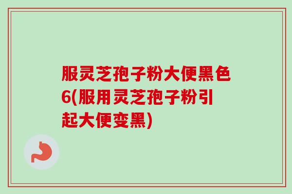 服灵芝孢子粉大便黑色6(服用灵芝孢子粉引起大便变黑)