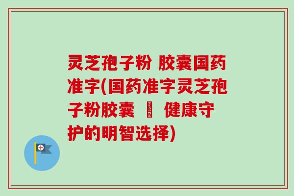 灵芝孢子粉 胶囊国药准字(国药准字灵芝孢子粉胶囊 – 健康守护的明智选择)