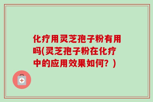 化疗用灵芝孢子粉有用吗(灵芝孢子粉在化疗中的应用效果如何？)