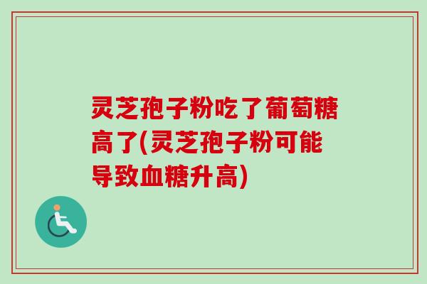 灵芝孢子粉吃了葡萄糖高了(灵芝孢子粉可能导致血糖升高)