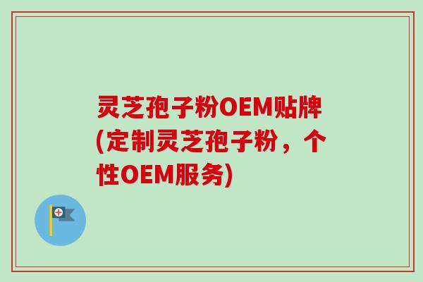 灵芝孢子粉OEM贴牌(定制灵芝孢子粉，个性OEM服务)