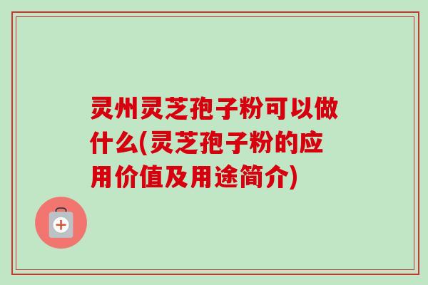 灵州灵芝孢子粉可以做什么(灵芝孢子粉的应用价值及用途简介)