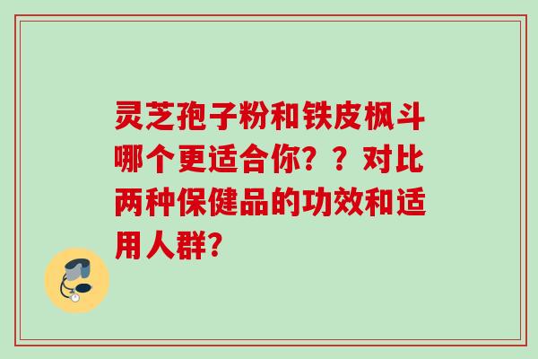 灵芝孢子粉和铁皮枫斗哪个更适合你？？对比两种保健品的功效和适用人群？