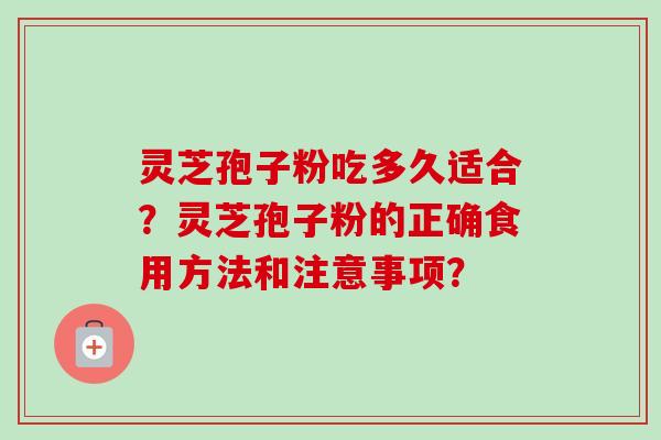 灵芝孢子粉吃多久适合？灵芝孢子粉的正确食用方法和注意事项？