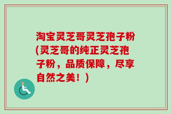 淘宝灵芝哥灵芝孢子粉(灵芝哥的纯正灵芝孢子粉，品质保障，尽享自然之美！)