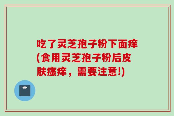 吃了灵芝孢子粉下面痒(食用灵芝孢子粉后皮肤瘙痒，需要注意!)