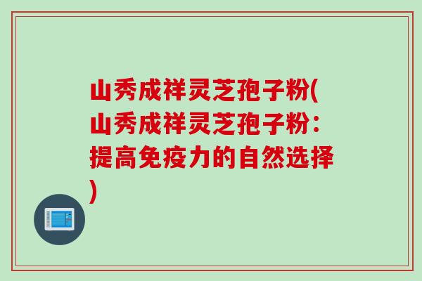山秀成祥灵芝孢子粉(山秀成祥灵芝孢子粉：提高免疫力的自然选择)
