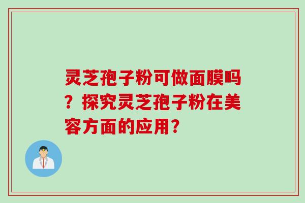 灵芝孢子粉可做面膜吗？探究灵芝孢子粉在美容方面的应用？