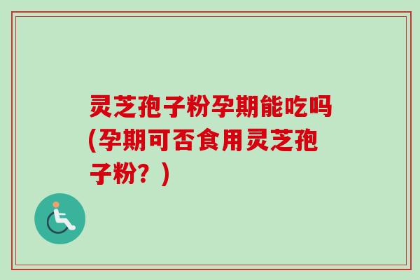灵芝孢子粉孕期能吃吗(孕期可否食用灵芝孢子粉？)