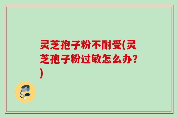灵芝孢子粉不耐受(灵芝孢子粉过敏怎么办？)