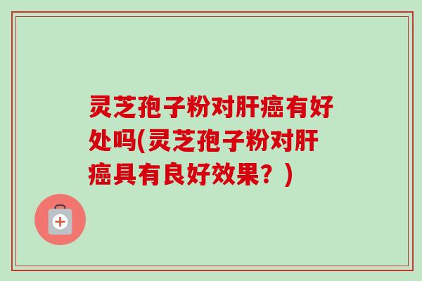 灵芝孢子粉对肝癌有好处吗(灵芝孢子粉对肝癌具有良好效果？)