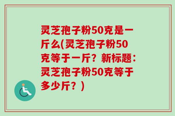 灵芝孢子粉50克是一斤么(灵芝孢子粉50克等于一斤？新标题：灵芝孢子粉50克等于多少斤？)