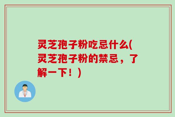 灵芝孢子粉吃忌什么(灵芝孢子粉的禁忌,了解一下!) 灵芝孢子粉吃忌什么(灵芝孢子粉的禁忌,了解一下!)