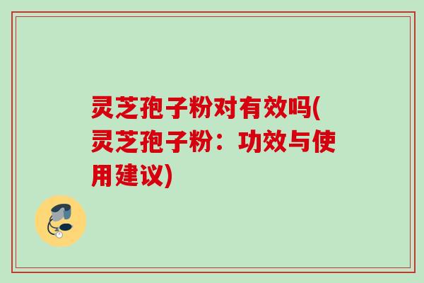 灵芝孢子粉对有效吗(灵芝孢子粉：功效与使用建议)