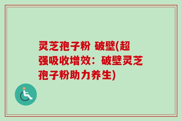 灵芝孢子粉 破壁(超强吸收增效：破壁灵芝孢子粉助力养生)