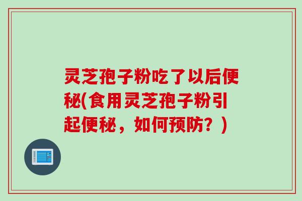 灵芝孢子粉吃了以后便秘(食用灵芝孢子粉引起便秘，如何预防？)