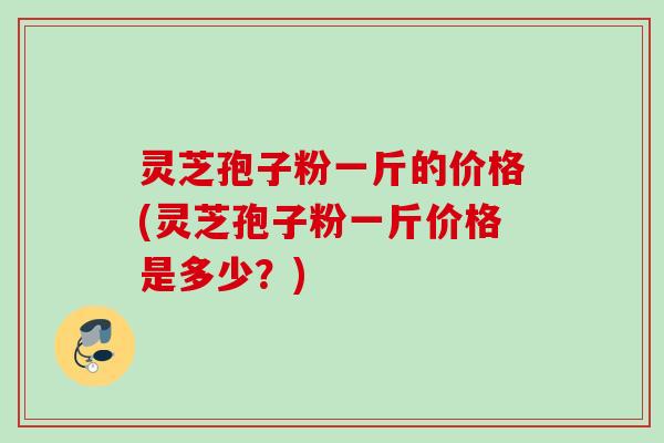 灵芝孢子粉一斤的价格(灵芝孢子粉一斤价格是多少?) 灵芝孢子粉一斤的价格(灵芝孢子粉一斤价格是多少?)