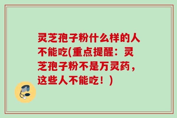 灵芝孢子粉什么样的人不能吃(重点提醒：灵芝孢子粉不是万灵药，这些人不能吃！)