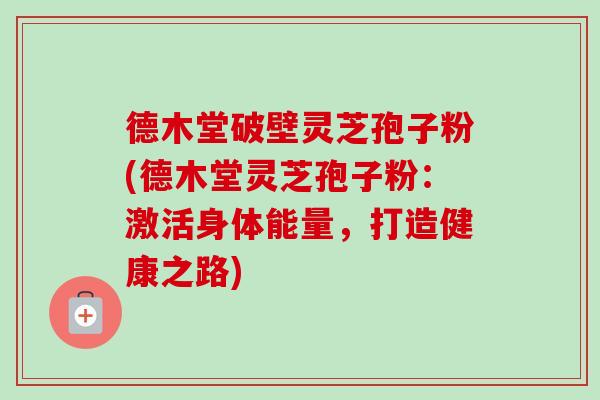 德木堂破壁灵芝孢子粉(德木堂灵芝孢子粉：激活身体能量，打造健康之路)
