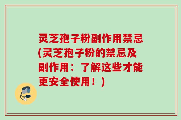 灵芝孢子粉副作用禁忌(灵芝孢子粉的禁忌及副作用：了解这些才能更安全使用！)