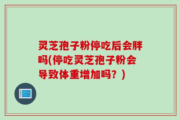 灵芝孢子粉停吃后会胖吗(停吃灵芝孢子粉会导致体重增加吗？)
