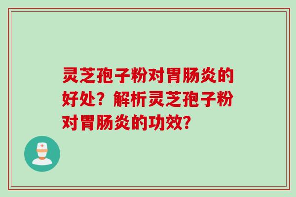 灵芝孢子粉对胃肠炎的好处？解析灵芝孢子粉对胃肠炎的功效？