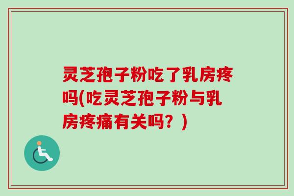 灵芝孢子粉吃了乳房疼吗(吃灵芝孢子粉与乳房疼痛有关吗？)