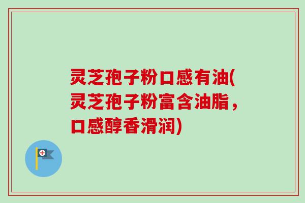 灵芝孢子粉口感有油(灵芝孢子粉富含油脂,口感醇香滑润) 灵芝孢子粉口感有油(灵芝孢子粉富含油脂,口感醇香滑润)