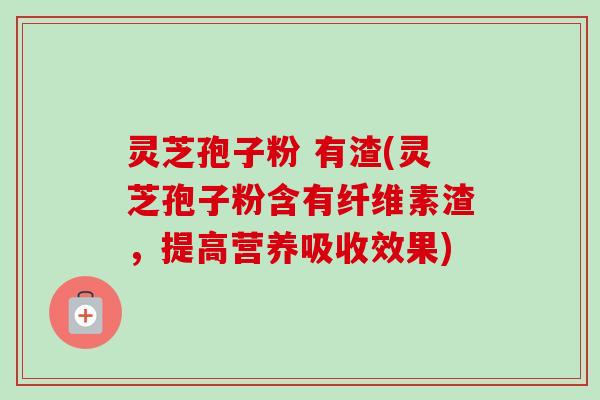 灵芝孢子粉 有渣(灵芝孢子粉含有纤维素渣,提高营养吸收效果) 灵芝孢子粉 有渣(灵芝孢子粉含有纤维素渣,提高营养吸收效果)