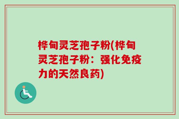 桦甸灵芝孢子粉(桦甸灵芝孢子粉：强化免疫力的天然良药)