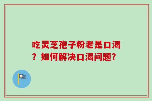 吃灵芝孢子粉老是口渴？如何解决口渴问题？