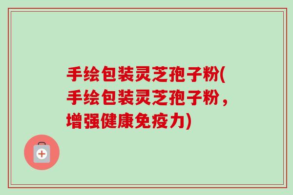 手绘包装灵芝孢子粉(手绘包装灵芝孢子粉，增强健康免疫力)