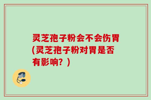 灵芝孢子粉会不会伤胃(灵芝孢子粉对胃是否有影响？)