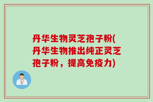 丹华生物灵芝孢子粉(丹华生物推出纯正灵芝孢子粉，提高免疫力)