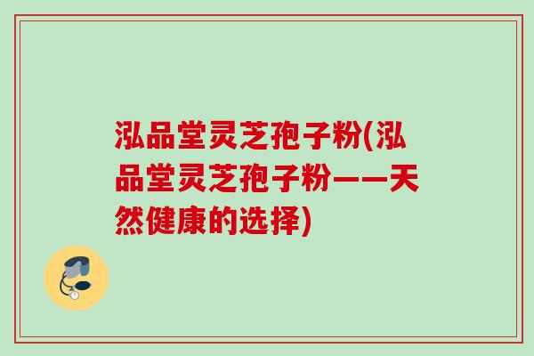 泓品堂灵芝孢子粉(泓品堂灵芝孢子粉——天然健康的选择)