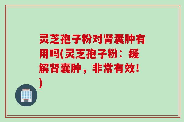 灵芝孢子粉对肾囊肿有用吗(灵芝孢子粉：缓解肾囊肿，非常有效！)