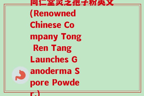 同仁堂灵芝孢子粉英文(Renowned Chinese Company Tong Ren Tang Launches Ganoderma Spore Powder.)