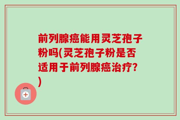 前列腺癌能用灵芝孢子粉吗(灵芝孢子粉是否适用于前列腺癌治疗？)