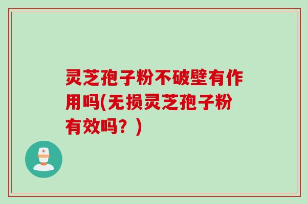 灵芝孢子粉不破壁有作用吗(无损灵芝孢子粉有效吗？)