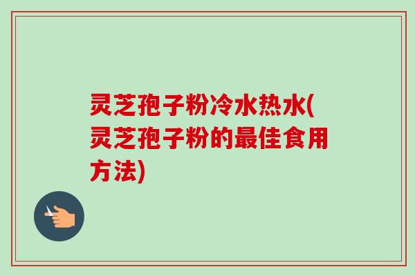 灵芝孢子粉冷水热水(灵芝孢子粉的最佳食用方法)