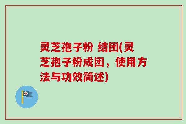 灵芝孢子粉 结团(灵芝孢子粉成团，使用方法与功效简述)