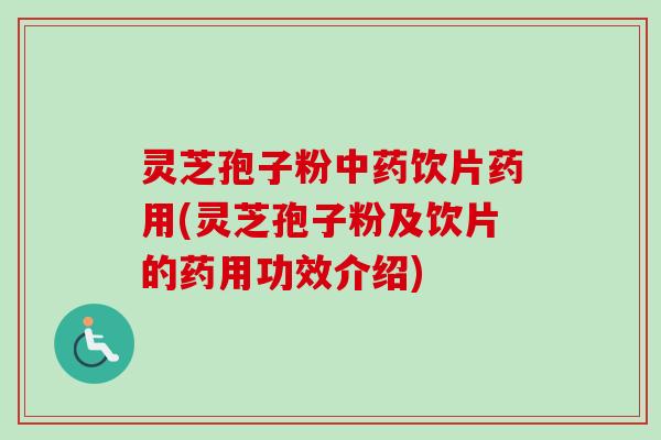 灵芝孢子粉中药饮片药用(灵芝孢子粉及饮片的药用功效介绍)
