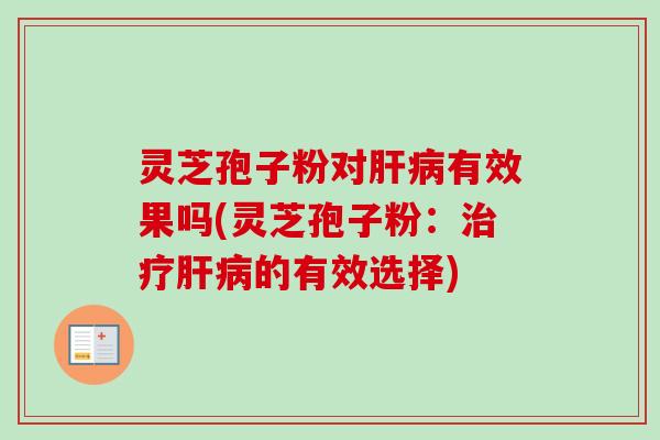 灵芝孢子粉对肝病有效果吗(灵芝孢子粉：治疗肝病的有效选择)
