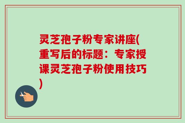 灵芝孢子粉专家讲座(重写后的标题：专家授课灵芝孢子粉使用技巧)