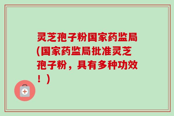 灵芝孢子粉国家药监局(国家药监局批准灵芝孢子粉,具有多种功效!) 灵芝孢子粉国家药监局(国家药监局批准灵芝孢子粉,具有多种功效!)