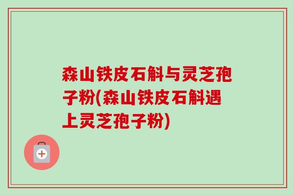 森山铁皮石斛与灵芝孢子粉(森山铁皮石斛遇上灵芝孢子粉)