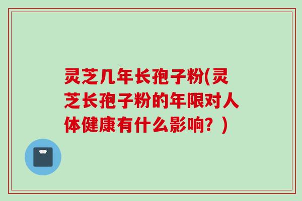 灵芝几年长孢子粉(灵芝长孢子粉的年限对人体健康有什么影响？)