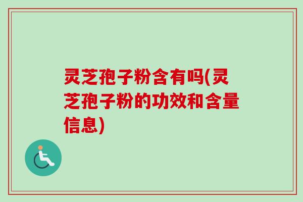灵芝孢子粉含有吗(灵芝孢子粉的功效和含量信息)