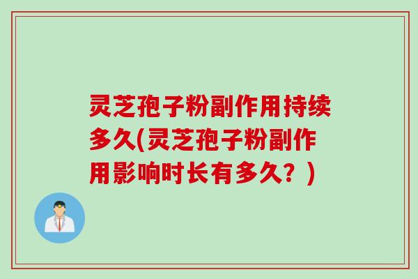 灵芝孢子粉副作用持续多久(灵芝孢子粉副作用影响时长有多久？)